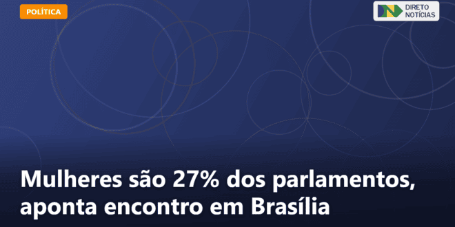 Mulheres são 27% dos parlamentos, aponta encontro em Brasília — Direto Notícias