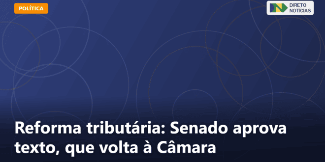 Reforma tributária: Senado aprova texto, que volta à Câmara — Direto Notícias