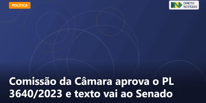 Comissão da Câmara aprova o PL 3640/2023 e texto vai ao Senado — Direto Notícias