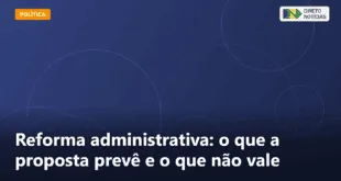 Reforma administrativa: o que a proposta prevê e o que não vale — Direto Notícias