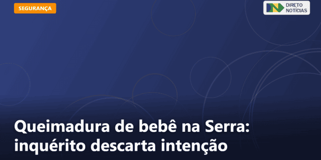 Queimadura de bebê na Serra: inquérito descarta intenção — Direto Notícias