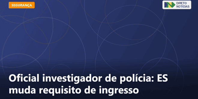 Oficial investigador de polícia: ES muda requisito de ingresso — Direto Notícias