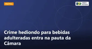 Crime hediondo para bebidas adulteradas entra na pauta da Câmara — Direto Notícias