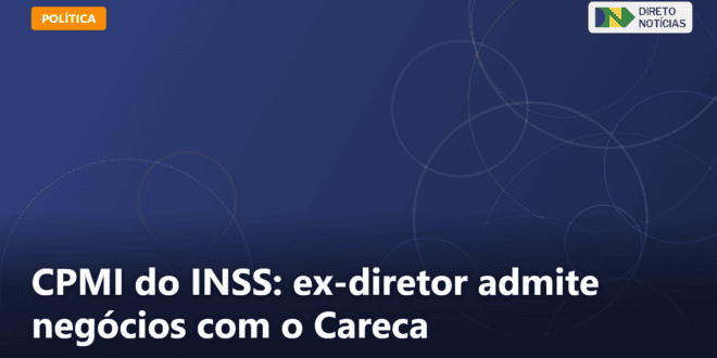 CPMI do INSS: ex-diretor admite negócios com o Careca — Direto Notícias