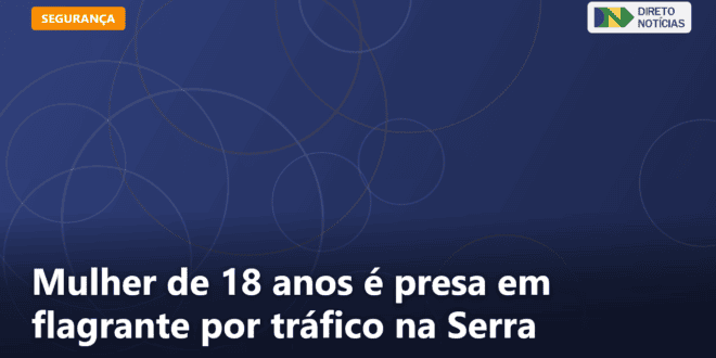 Mulher de 18 anos é presa em flagrante por tráfico na Serra — Direto Notícias