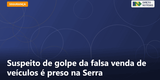 Suspeito de golpe da falsa venda de veículos é preso na Serra — Direto Notícias