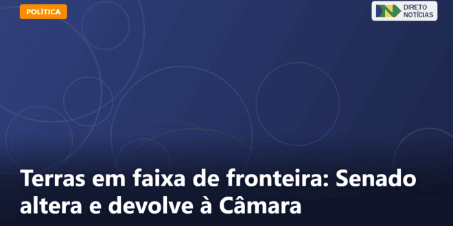 Terras em faixa de fronteira: Senado altera e devolve à Câmara — Direto Notícias