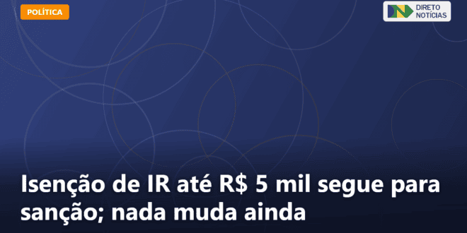 Isenção de IR até R$ 5 mil segue para sanção; nada muda ainda — Direto Notícias