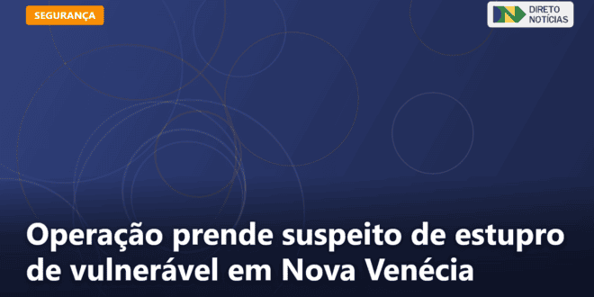 Operação prende suspeito de estupro de vulnerável em Nova Venécia — Direto Notícias