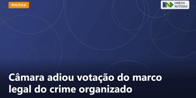 Câmara adiou votação do marco legal do crime organizado — Direto Notícias