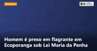 Homem é preso em flagrante em Ecoporanga sob Lei Maria da Penha — Direto Notícias