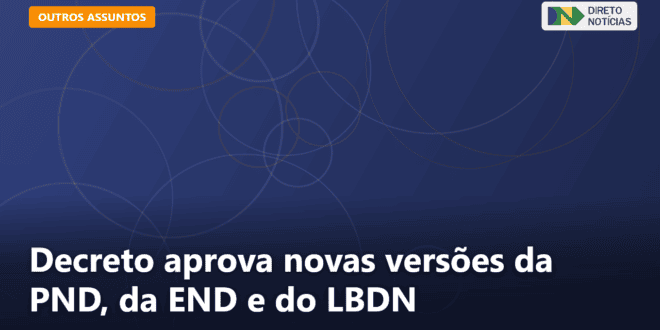 Decreto aprova novas versões da PND, da END e do LBDN — Direto Notícias