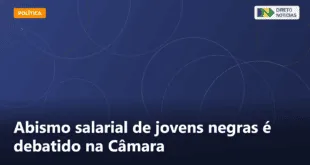Abismo salarial de jovens negras é debatido na Câmara — Direto Notícias