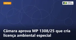 Câmara aprova MP 1308/25 que cria licença ambiental especial — Direto Notícias