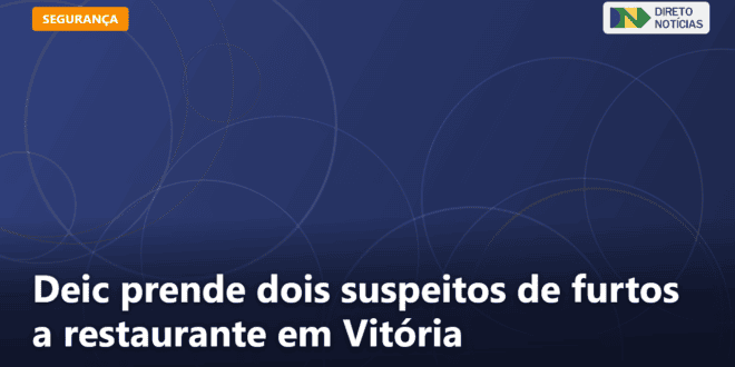 Deic prende dois suspeitos de furtos a restaurante em Vitória — Direto Notícias
