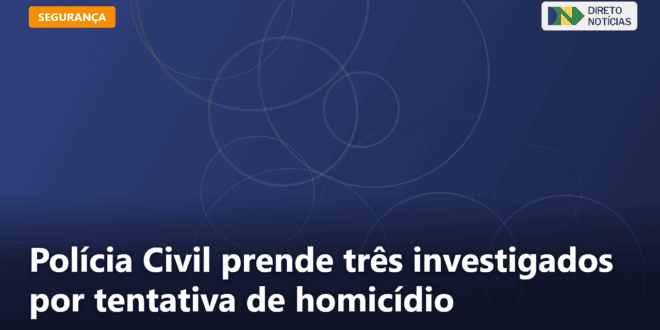 Polícia Civil prende três investigados por tentativa de homicídio — Direto Notícias