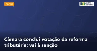 Câmara conclui votação da reforma tributária; vai à sanção — Direto Notícias