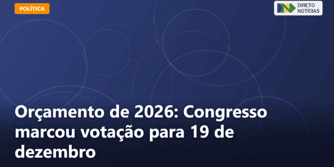 Orçamento de 2026: Congresso marcou votação para 19 de dezembro — Direto Notícias