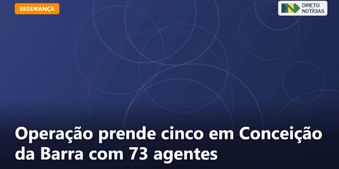Operação prende cinco em Conceição da Barra com 73 agentes — Direto Notícias