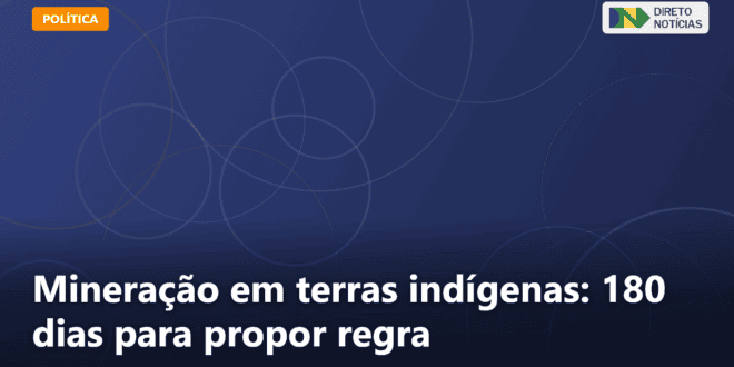 Mineração em terras indígenas: 180 dias para propor regra — Direto Notícias