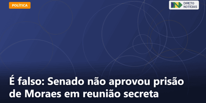 É falso: Senado não aprovou prisão de Moraes em reunião secreta — Direto Notícias