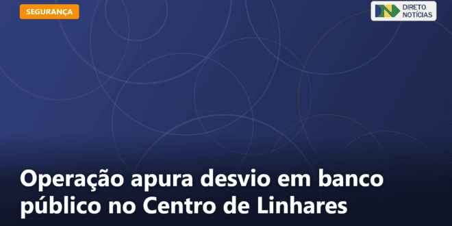 Operação apura desvio em banco público no Centro de Linhares — Direto Notícias