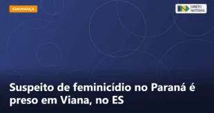 Suspeito de feminicídio no Paraná é preso em Viana, no ES — Direto Notícias