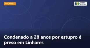 Condenado a 28 anos por estupro é preso em Linhares — Direto Notícias