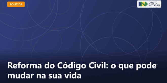Reforma do Código Civil: o que pode mudar na sua vida — Direto Notícias