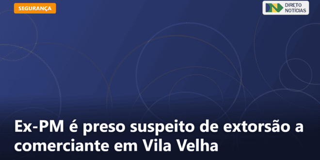 Ex-PM é preso suspeito de extorsão a comerciante em Vila Velha — Direto Notícias