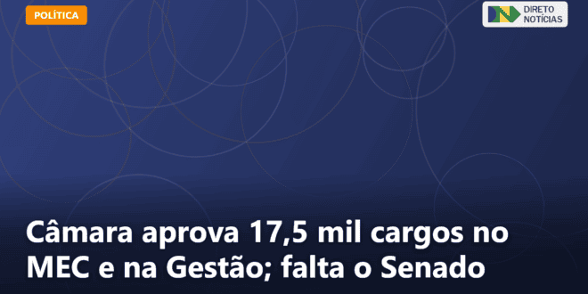 Câmara aprova 17,5 mil cargos no MEC e na Gestão; falta o Senado — Direto Notícias