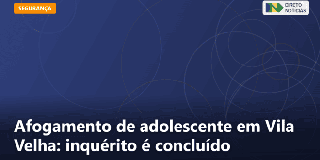 Afogamento de adolescente em Vila Velha: inquérito é concluído — Direto Notícias