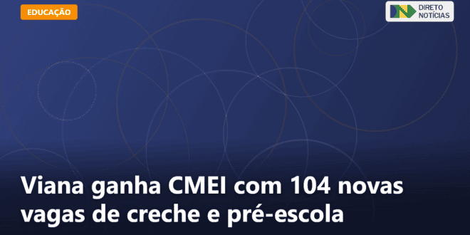Viana ganha CMEI com 104 novas vagas de creche e pré-escola — Direto Notícias