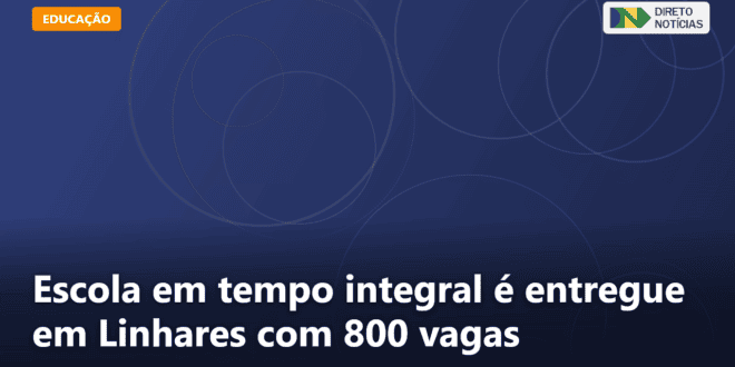Escola em tempo integral é entregue em Linhares com 800 vagas — Direto Notícias