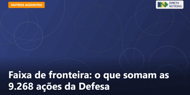 Faixa de fronteira: o que somam as 9.268 ações da Defesa — Direto Notícias